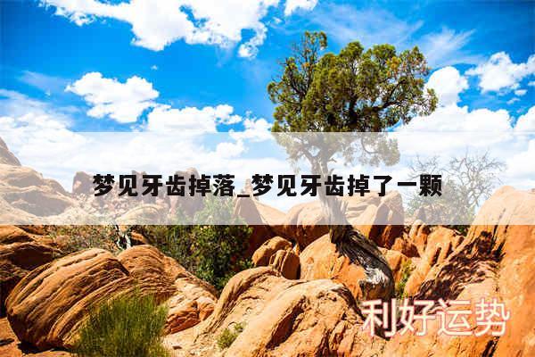 梦见牙齿掉落_梦见牙齿掉了一颗
