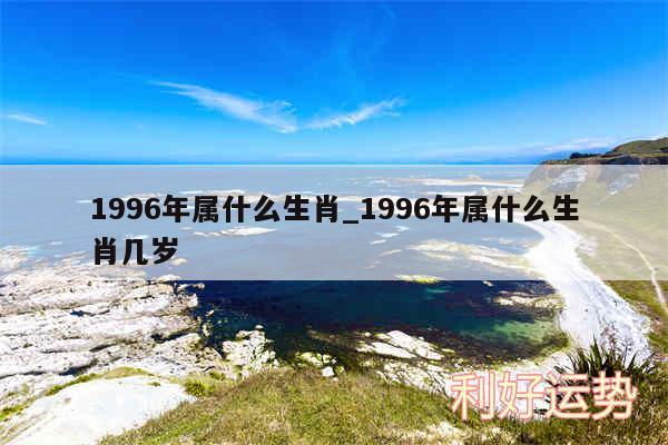 1996年属什么生肖_1996年属什么生肖几岁