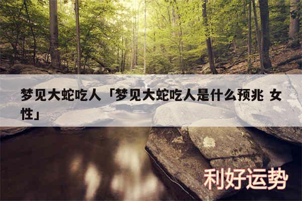 梦见大蛇吃人及梦见大蛇吃人是什么预兆 女性