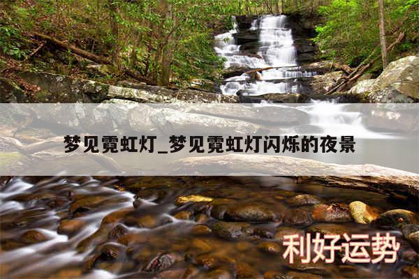 梦见霓虹灯_梦见霓虹灯闪烁的夜景