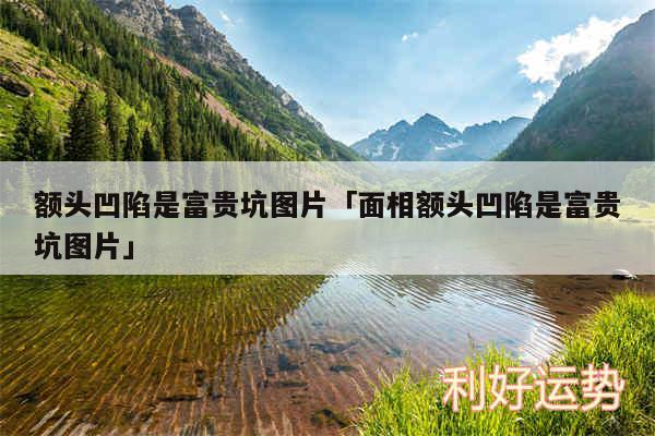 额头凹陷是富贵坑图片及面相额头凹陷是富贵坑图片