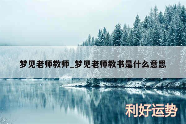 梦见老师教师_梦见老师教书是什么意思