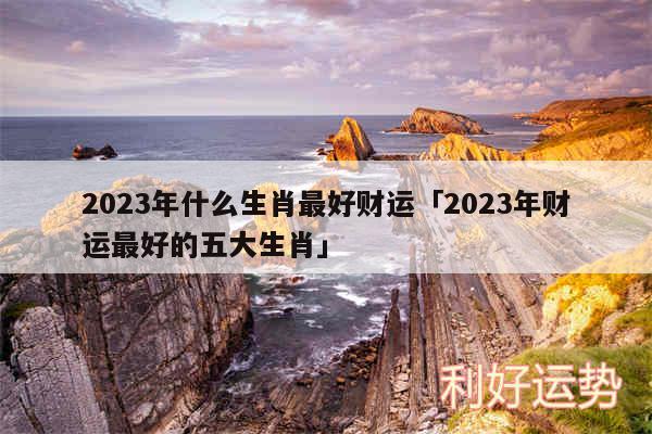 2024年什么生肖最好财运及2024年财运最好的五大生肖