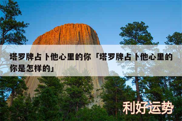 塔罗牌占卜他心里的你及塔罗牌占卜他心里的你是怎样的
