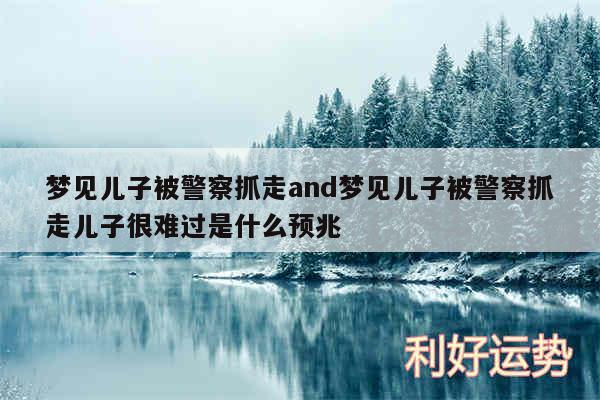 梦见儿子被警察抓走and梦见儿子被警察抓走儿子很难过是什么预兆