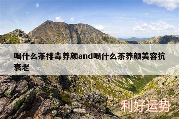 喝什么茶排毒养颜and喝什么茶养颜美容抗衰老