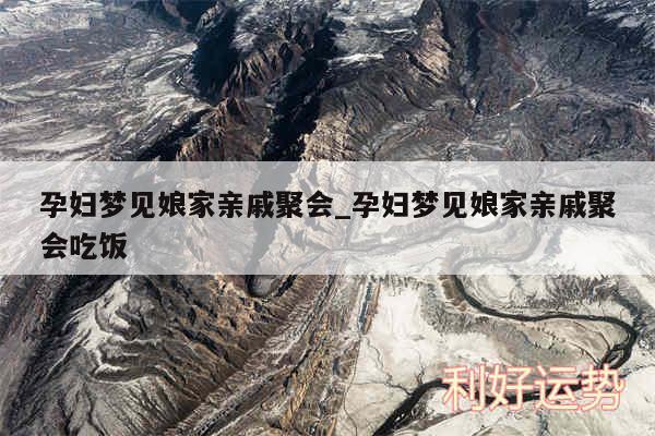 孕妇梦见娘家亲戚聚会_孕妇梦见娘家亲戚聚会吃饭