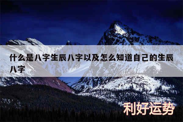 什么是八字生辰八字以及怎么知道自己的生辰八字