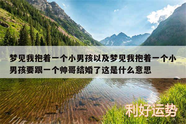 梦见我抱着一个小男孩以及梦见我抱着一个小男孩要跟一个帅哥结婚了这是什么意思