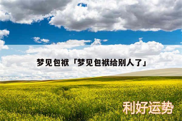 梦见包袱及梦见包袱给别人了