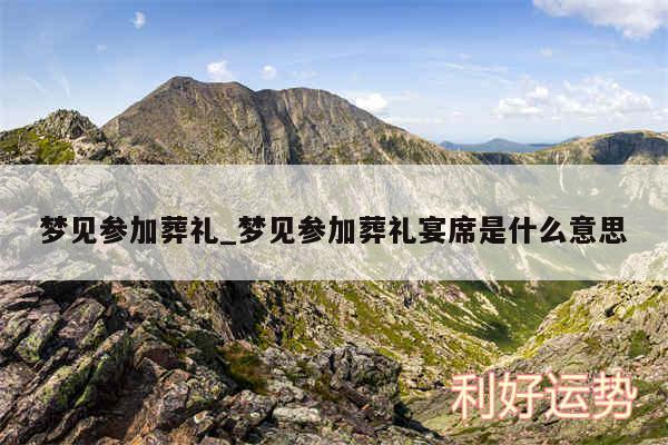 梦见参加葬礼_梦见参加葬礼宴席是什么意思