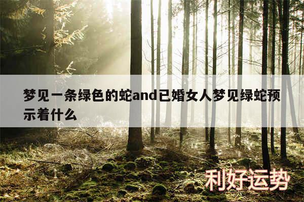 梦见一条绿色的蛇and已婚女人梦见绿蛇预示着什么