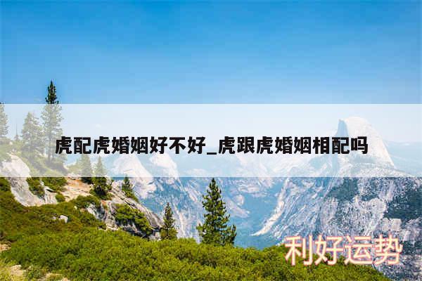 虎配虎婚姻好不好_虎跟虎婚姻相配吗