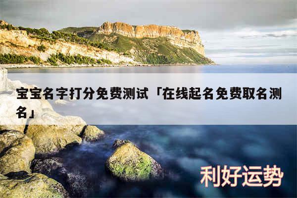 宝宝名字打分免费测试及在线起名免费取名测名