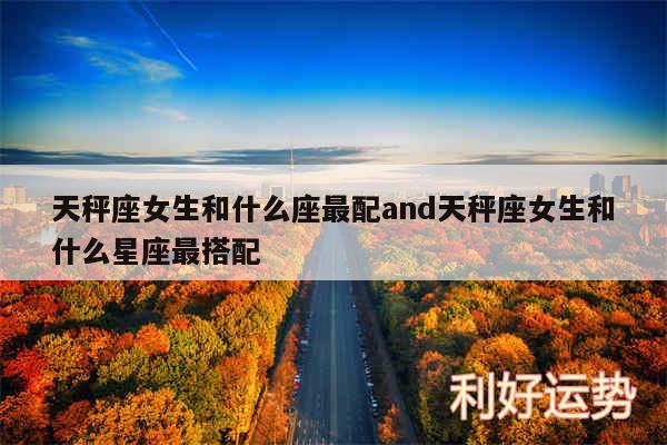 天秤座女生和什么座最配and天秤座女生和什么星座最搭配