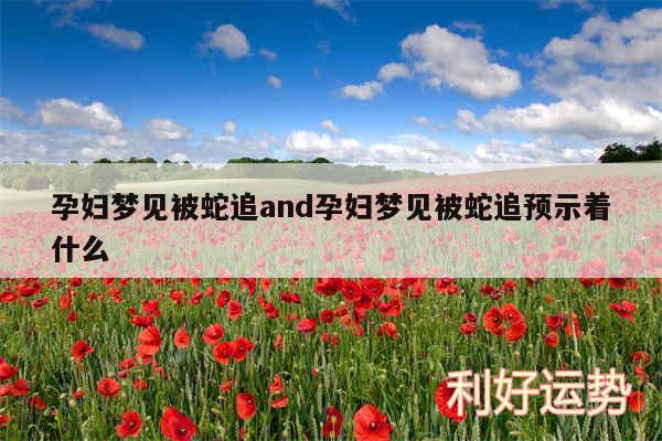 孕妇梦见被蛇追and孕妇梦见被蛇追预示着什么