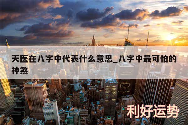 天医在八字中代表什么意思_八字中最可怕的神煞