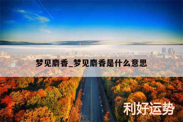 梦见麝香_梦见麝香是什么意思