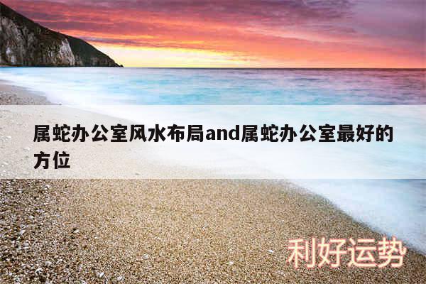 属蛇办公室风水布局and属蛇办公室最好的方位