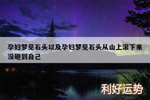 孕妇梦见石头以及孕妇梦见石头从山上滚下来没砸到自己