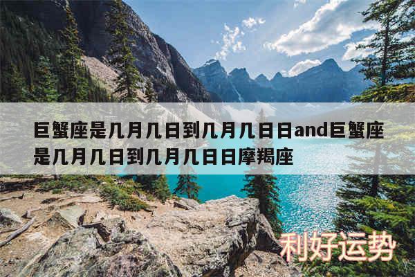 巨蟹座是几月几日到几月几日日and巨蟹座是几月几日到几月几日日摩羯座