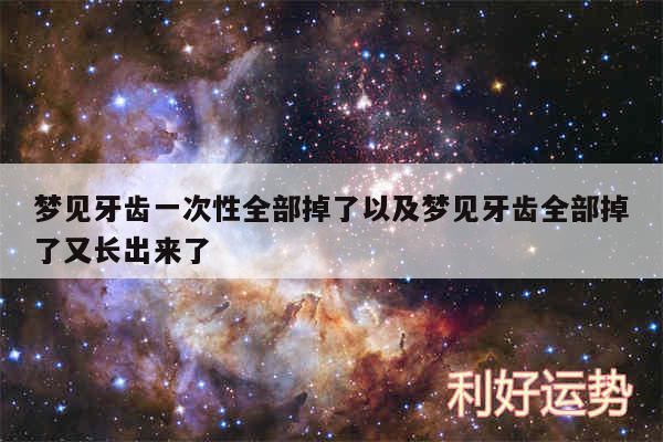 梦见牙齿一次性全部掉了以及梦见牙齿全部掉了又长出来了