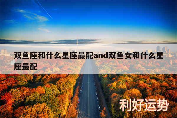 双鱼座和什么星座最配and双鱼女和什么星座最配