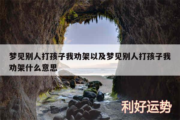 梦见别人打孩子我劝架以及梦见别人打孩子我劝架什么意思