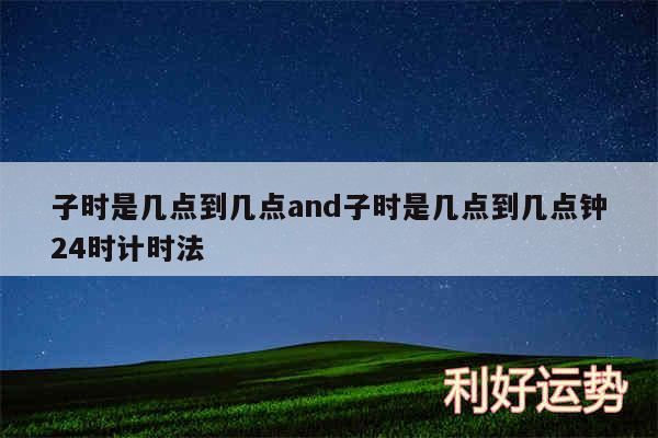 子时是几点到几点and子时是几点到几点钟24时计时法