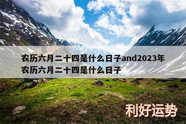 农历六月二十四是什么日子and2024年农历六月二十四是什么日子