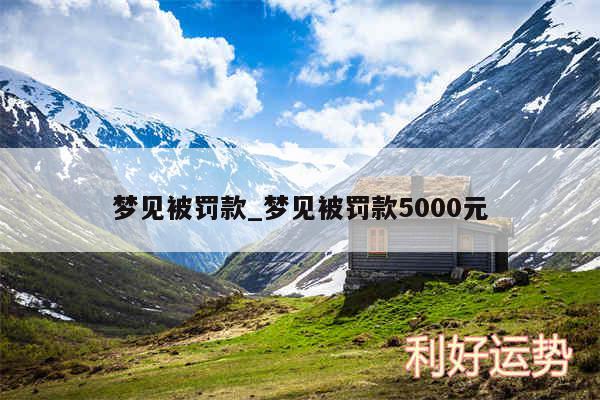 梦见被罚款_梦见被罚款5000元