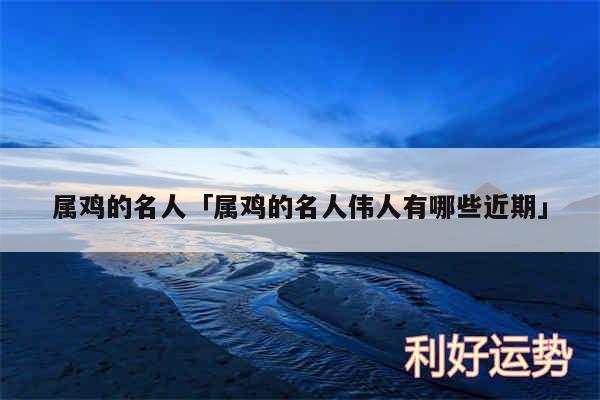 属鸡的名人及属鸡的名人伟人有哪些近期