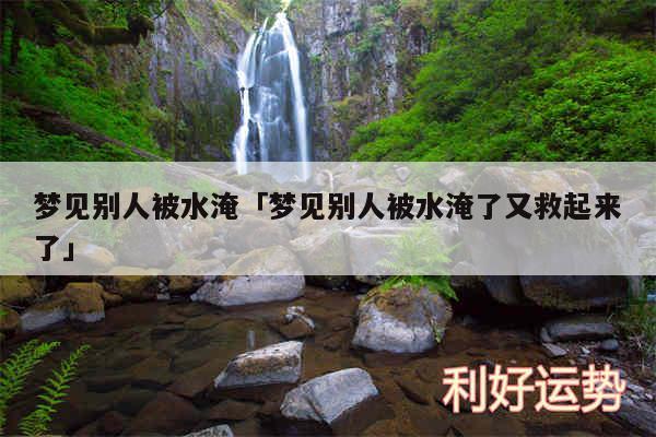 梦见别人被水淹及梦见别人被水淹了又救起来了