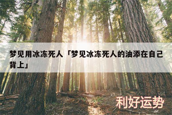 梦见用冰冻死人及梦见冰冻死人的油添在自己背上