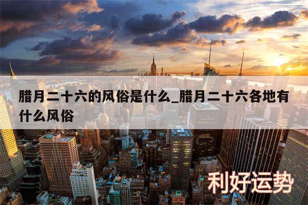 腊月二十六的风俗是什么_腊月二十六各地有什么风俗