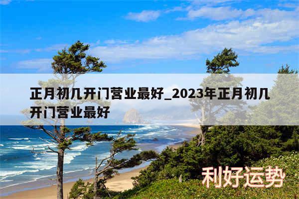 正月初几开门营业最好_2024年正月初几开门营业最好