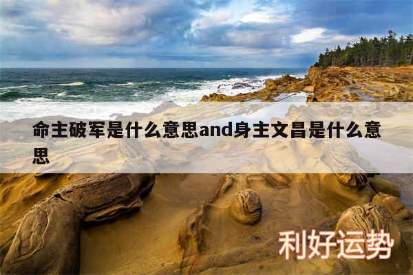 命主破军是什么意思and身主文昌是什么意思