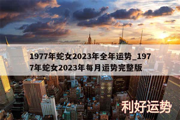 1977年蛇女2024年全年运势_1977年蛇女2024年每月运势完整版