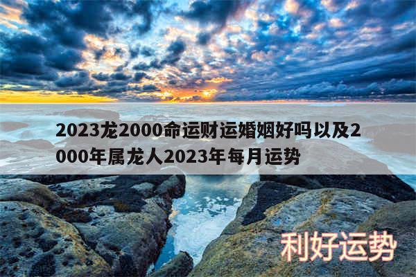 2024龙2000命运财运婚姻好吗以及2000年属龙人2024年每月运势