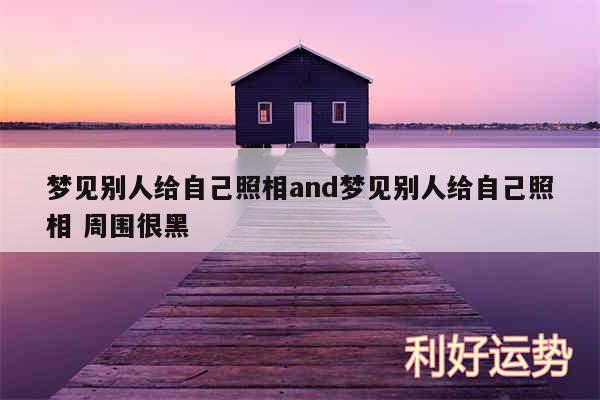 梦见别人给自己照相and梦见别人给自己照相 周围很黑