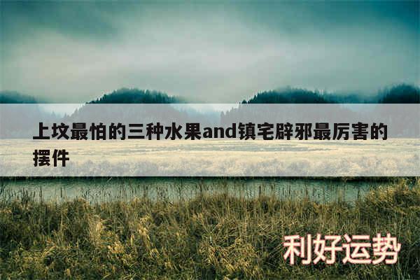 上坟最怕的三种水果and镇宅辟邪最厉害的摆件