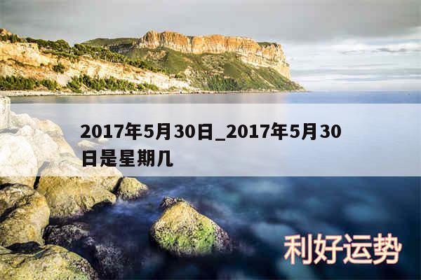 2017年5月30日_2017年5月30日是星期几