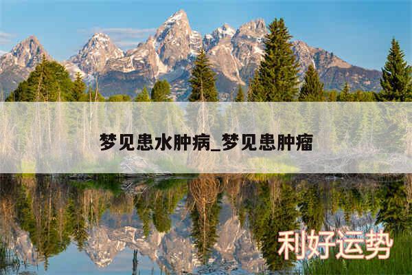 梦见患水肿病_梦见患肿瘤