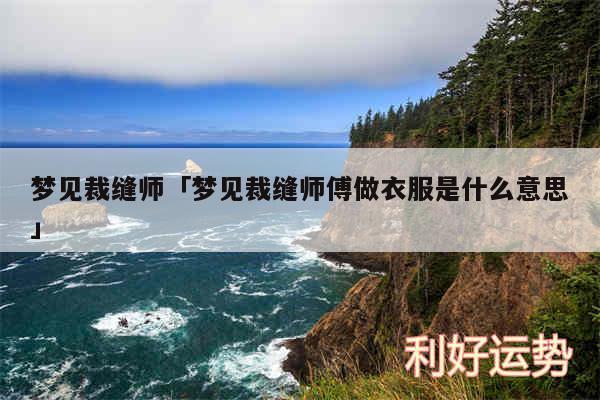 梦见裁缝师及梦见裁缝师傅做衣服是什么意思