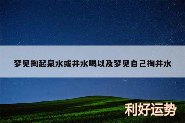 梦见掏起泉水或井水喝以及梦见自己掏井水