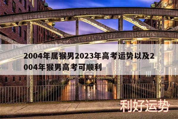 2004年属猴男2024年高考运势以及2004年猴男高考可顺利