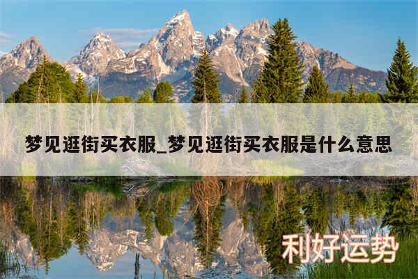 梦见逛街买衣服_梦见逛街买衣服是什么意思