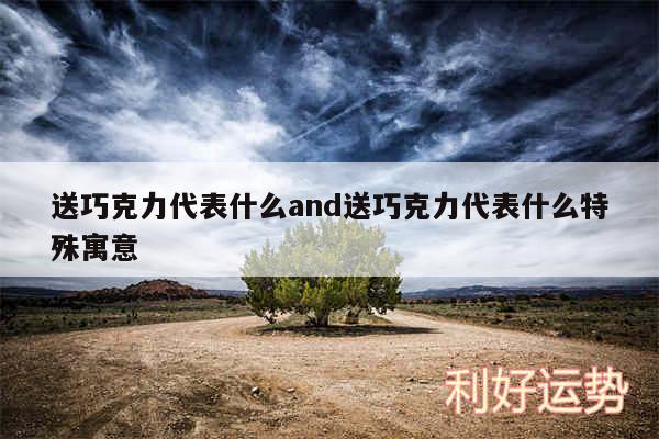 送巧克力代表什么and送巧克力代表什么特殊寓意