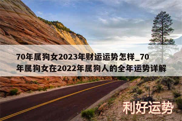 70年属狗女2024年财运运势怎样_70年属狗女在2024年属狗人的全年运势详解