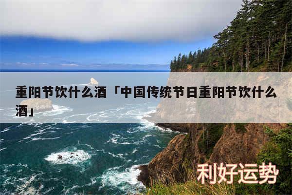 重阳节饮什么酒及中国传统节日重阳节饮什么酒